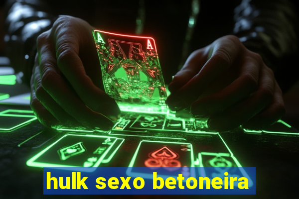 hulk sexo betoneira